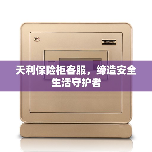 天利保险柜客服,缔造安全生活守护者 天利保险柜客服,缔造安全生活守护者