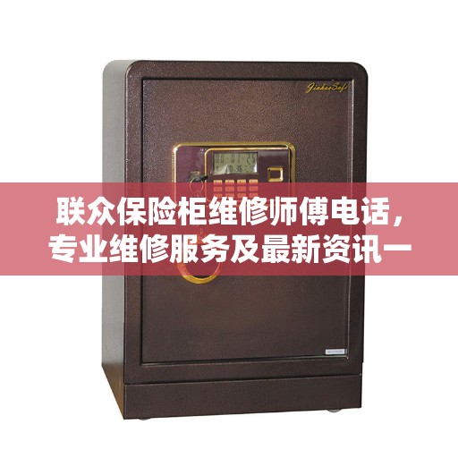 联众保险柜维修师傅电话，专业维修服务及最新资讯一网打尽