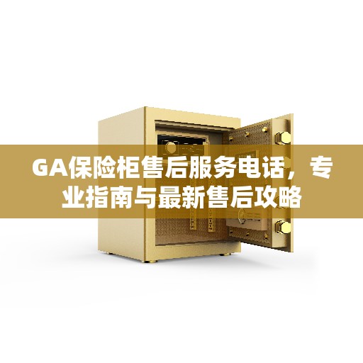 GA保险柜售后服务电话，专业指南与最新售后攻略