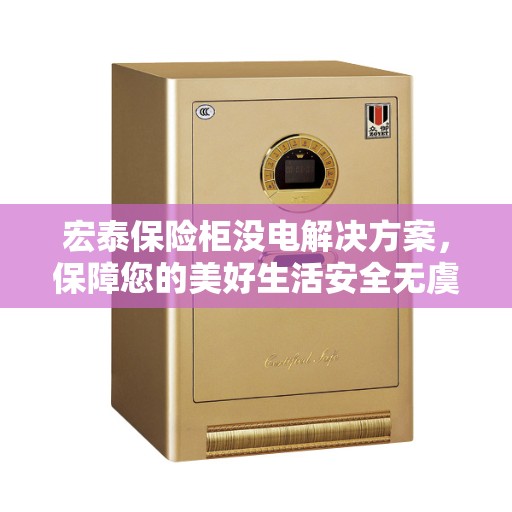 宏泰保险柜没电解决方案，保障您的美好生活安全无虞