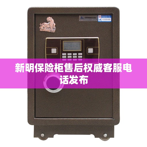 新明保险柜售后权威客服电话发布 新明保险柜售后权威客服电话发布