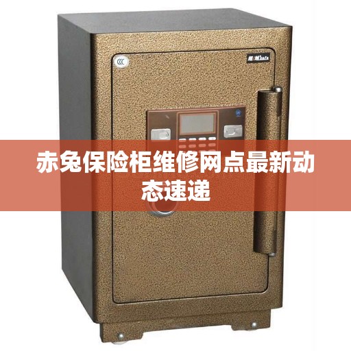 赤兔保险柜维修网点最新动态速递