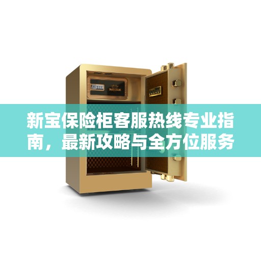 新宝保险柜客服热线专业指南,最新攻略与全方位服务支持 新宝保险柜客服热线专业指南,最新攻略与全方位服务支持