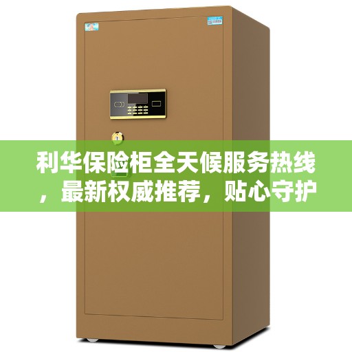 利华保险柜全天候服务热线，最新权威推荐，贴心守护您的安全