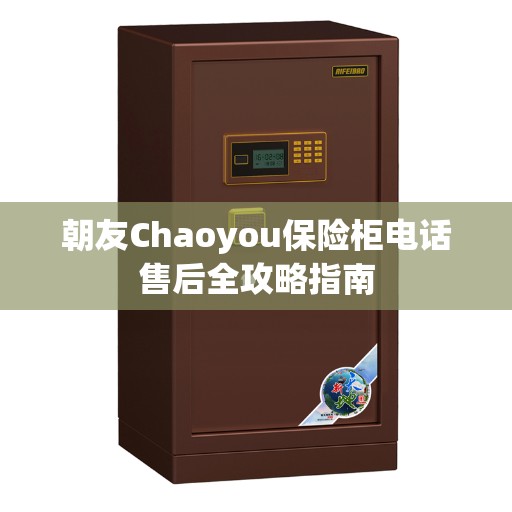朝友Chaoyou保险柜电话售后全攻略指南