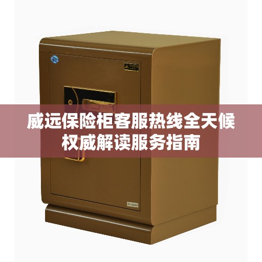 威远保险柜客服热线全天候权威解读服务指南
