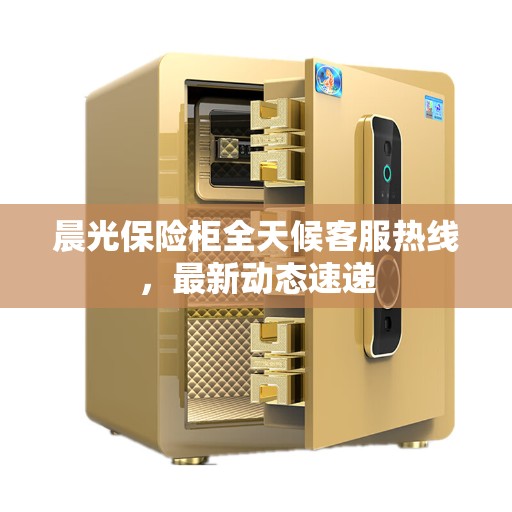 晨光保险柜全天候客服热线，最新动态速递