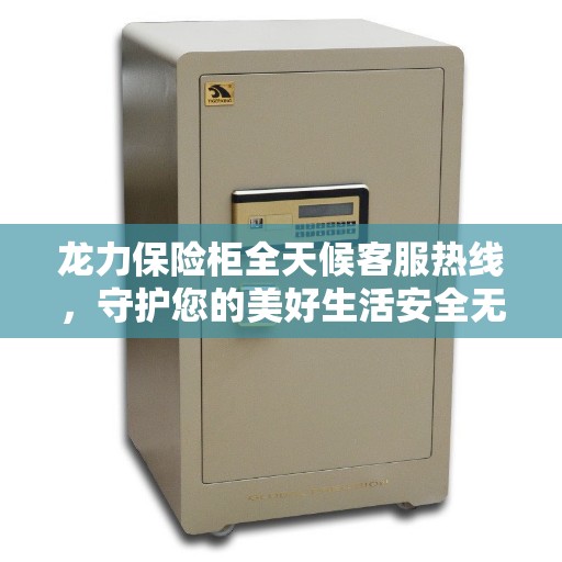 龙力保险柜全天候客服热线，守护您的美好生活安全无界限