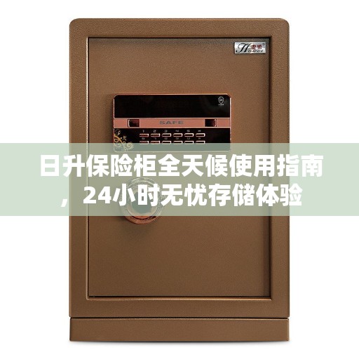 日升保险柜全天候使用指南，24小时无忧存储体验