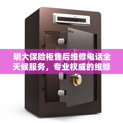 明大保险柜售后维修电话全天候服务，专业权威的维修指南