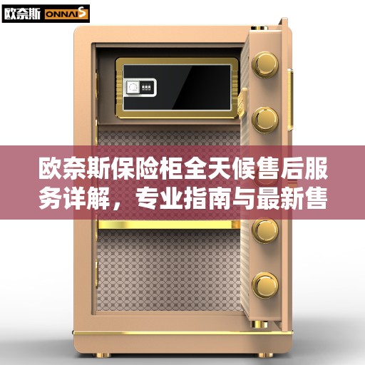 欧奈斯保险柜全天候售后服务详解，专业指南与最新售后攻略