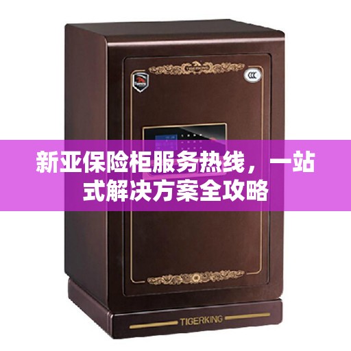 新亚保险柜服务热线，一站式解决方案全攻略