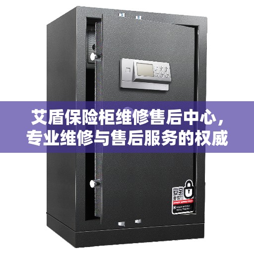 艾盾保险柜维修售后中心，专业维修与售后服务的权威指南