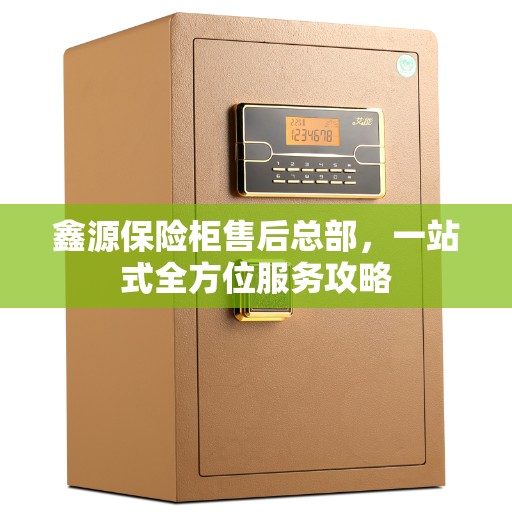 鑫源保险柜售后总部，一站式全方位服务攻略