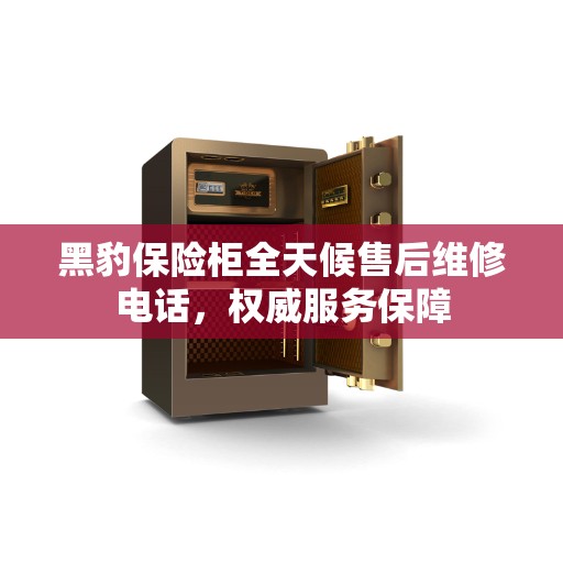 黑豹保险柜全天候售后维修电话，权威服务保障