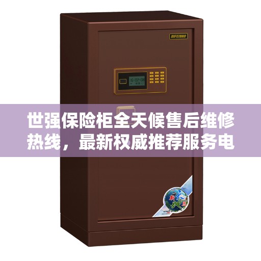 世强保险柜全天候售后维修热线，最新权威推荐服务电话