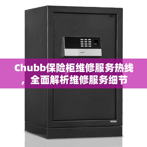 Chubb保险柜维修服务热线，全面解析维修服务细节