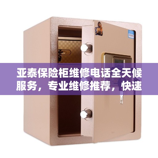 亚泰保险柜维修电话全天候服务，专业维修推荐，快速响应需求