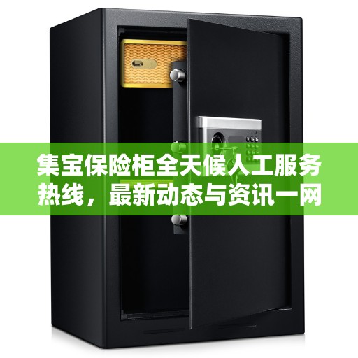 集宝保险柜全天候人工服务热线，最新动态与资讯一网打尽