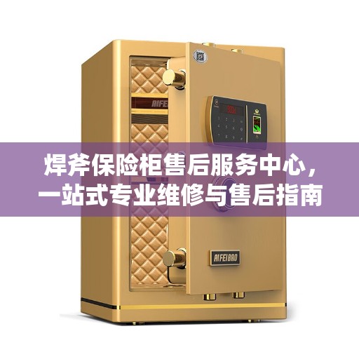 焊斧保险柜售后服务中心，一站式专业维修与售后指南