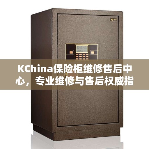 KChina保险柜维修售后中心，专业维修与售后权威指南