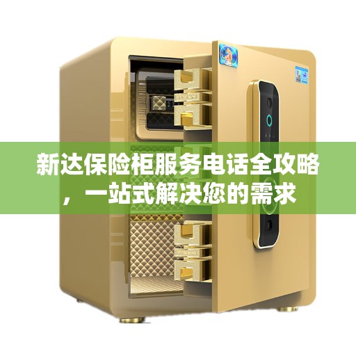新达保险柜服务电话全攻略，一站式解决您的需求