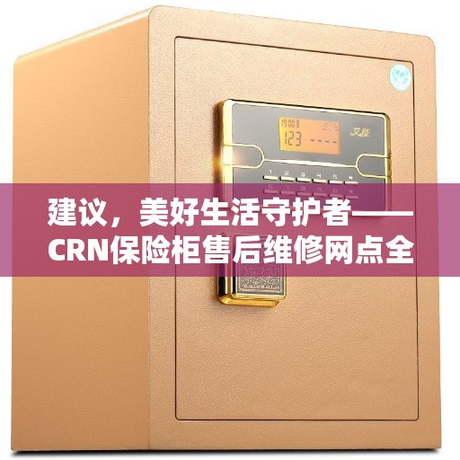 建议，美好生活守护者——CRN保险柜售后维修网点全面服务开启！