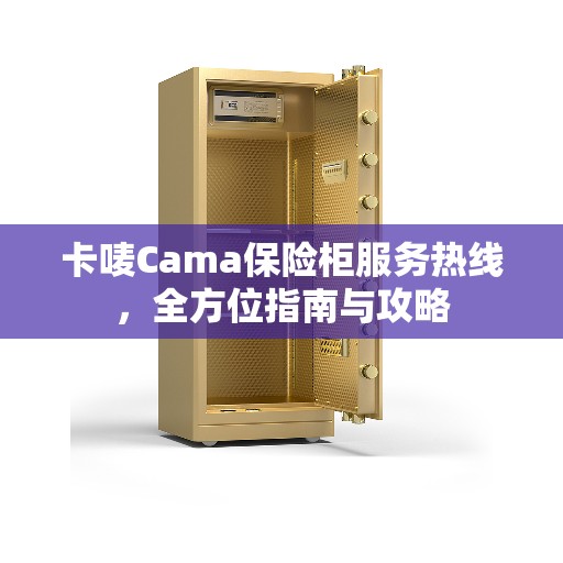 卡唛Cama保险柜服务热线，全方位指南与攻略