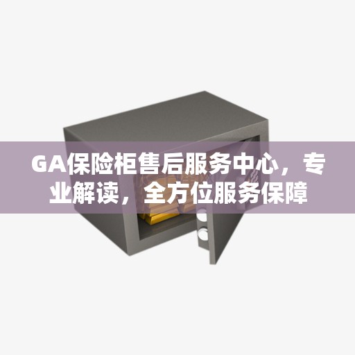 GA保险柜售后服务中心，专业解读，全方位服务保障