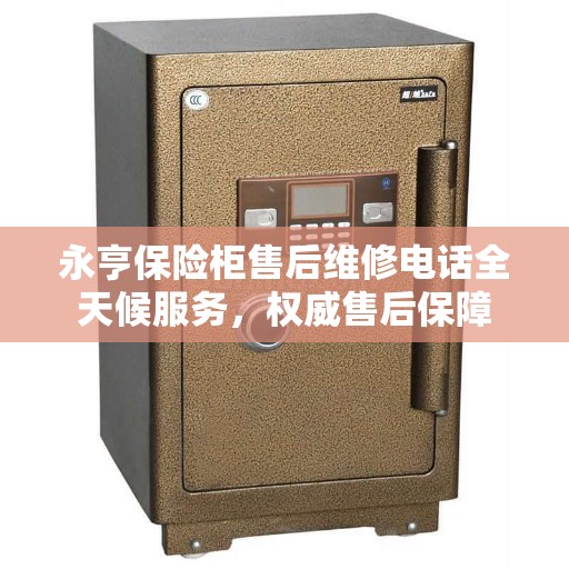 永亨保险柜售后维修电话全天候服务，权威售后保障