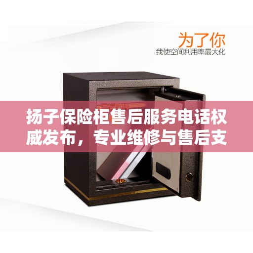 扬子保险柜售后服务电话权威发布，专业维修与售后支持热线