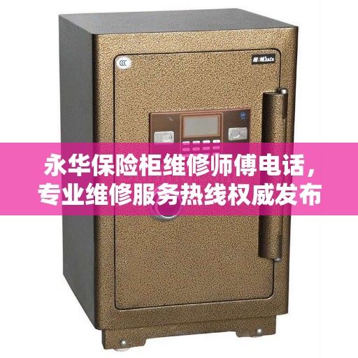 永华保险柜维修师傅电话，专业维修服务热线权威发布