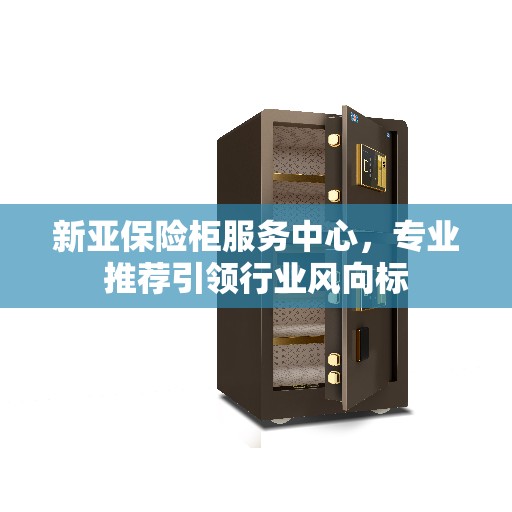 新亚保险柜服务中心,专业推荐引领行业风向标 新亚保险柜服务中心,专业推荐引领行业风向标