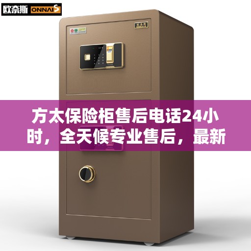 方太保险柜售后电话24小时，全天候专业售后，最新权威推荐服务热线