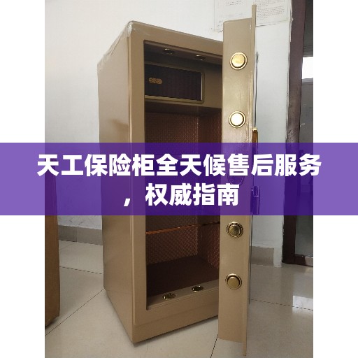 天工保险柜全天候售后服务，权威指南