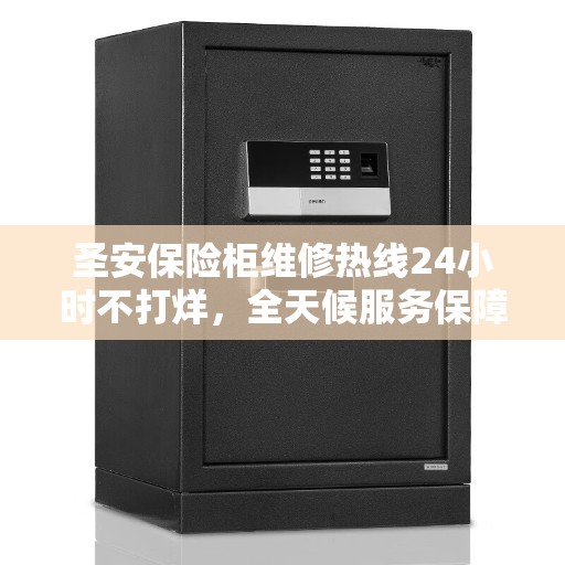 圣安保险柜维修热线24小时不打烊，全天候服务保障权威资讯