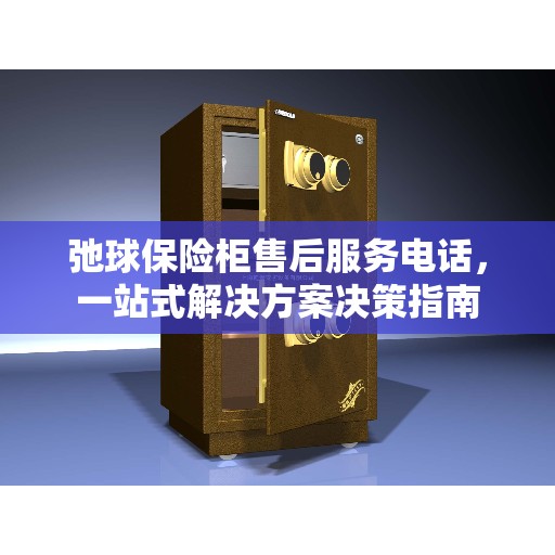 弛球保险柜售后服务电话，一站式解决方案决策指南