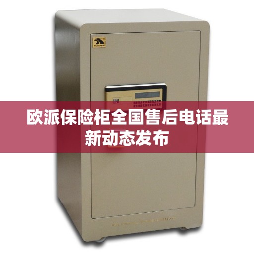 欧派保险柜全国售后电话最新动态发布 欧派保险柜全国售后电话最新动态发布
