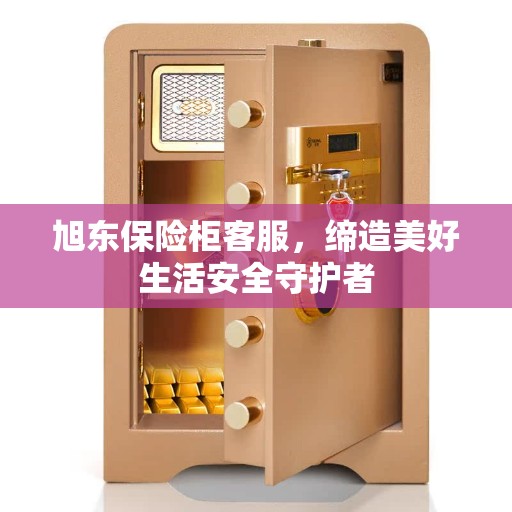 旭东保险柜客服，缔造美好生活安全守护者