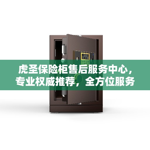 虎圣保险柜售后服务中心，专业权威推荐，全方位服务保障