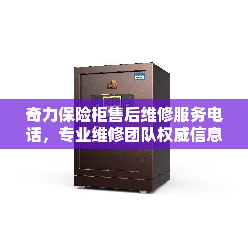 奇力保险柜售后维修服务电话，专业维修团队权威信息一览