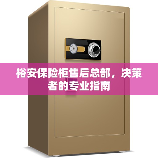 裕安保险柜售后总部，决策者的专业指南