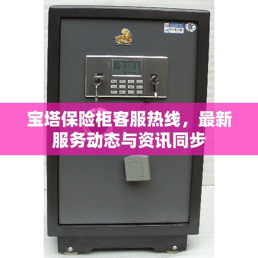 宝塔保险柜客服热线，最新服务动态与资讯同步