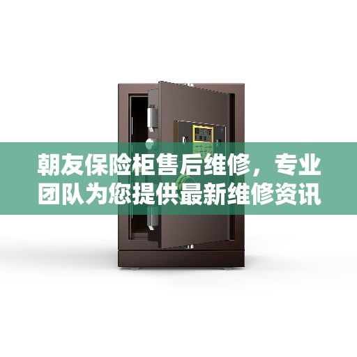 朝友保险柜售后维修，专业团队为您提供最新维修资讯