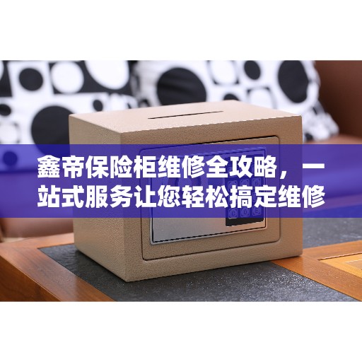 鑫帝保险柜维修全攻略，一站式服务让您轻松搞定维修问题！