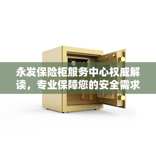 永发保险柜服务中心权威解读,专业保障您的安全需求 永发保险柜服务中心权威解读,专业保障您的安全需求