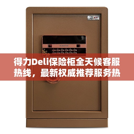 得力Deli保险柜全天候客服热线，最新权威推荐服务热线