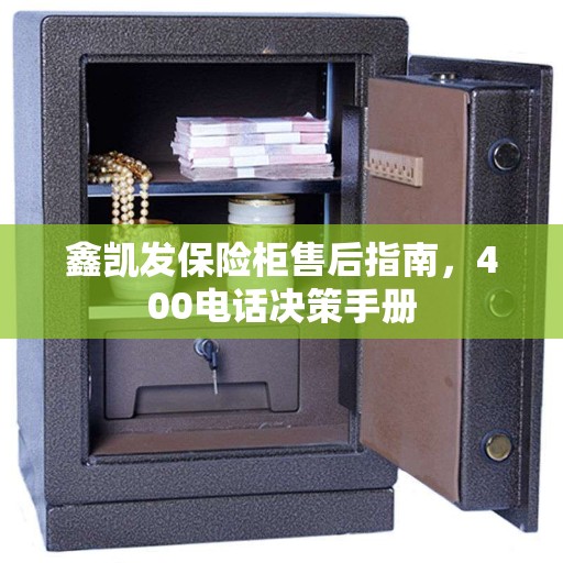 鑫凯发保险柜售后指南，400电话决策手册