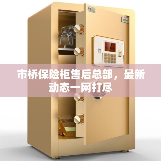 市桥保险柜售后总部，最新动态一网打尽