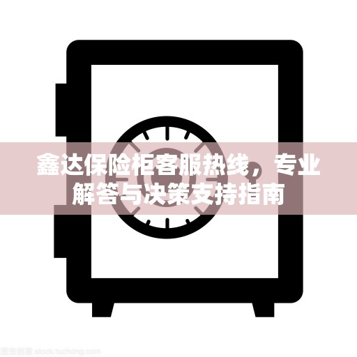 鑫达保险柜客服热线，专业解答与决策支持指南